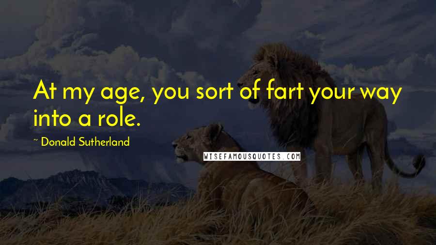 Donald Sutherland Quotes: At my age, you sort of fart your way into a role.