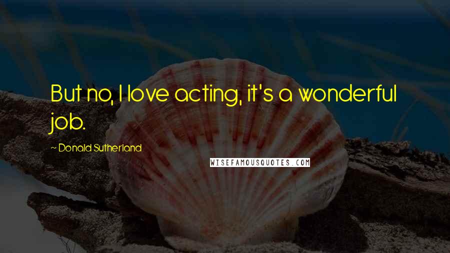 Donald Sutherland Quotes: But no, I love acting, it's a wonderful job.