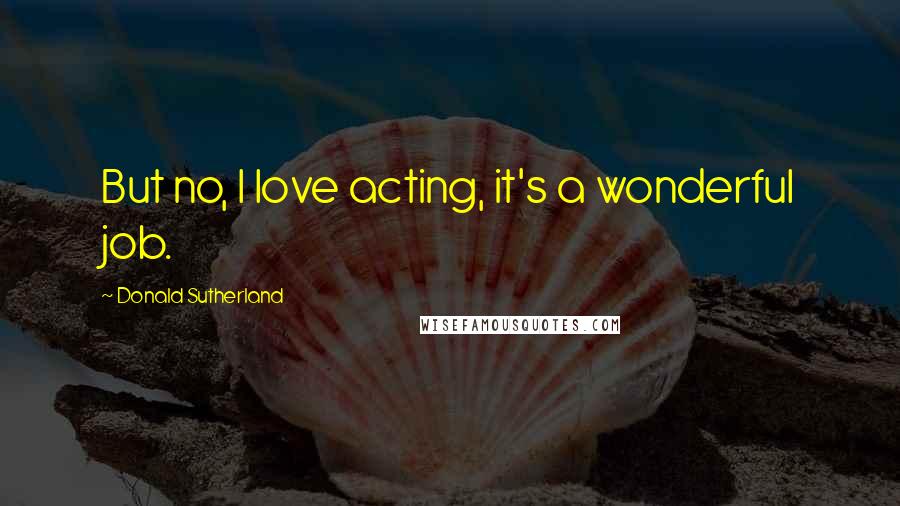 Donald Sutherland Quotes: But no, I love acting, it's a wonderful job.