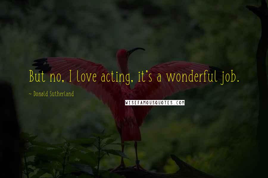 Donald Sutherland Quotes: But no, I love acting, it's a wonderful job.