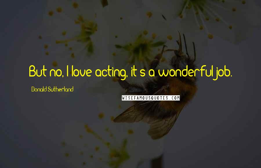 Donald Sutherland Quotes: But no, I love acting, it's a wonderful job.