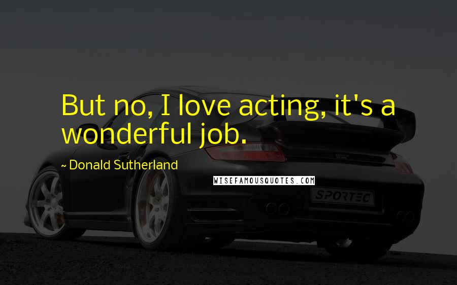 Donald Sutherland Quotes: But no, I love acting, it's a wonderful job.