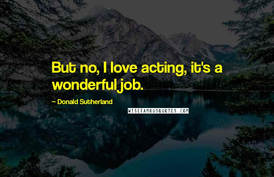 Donald Sutherland Quotes: But no, I love acting, it's a wonderful job.