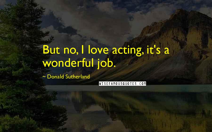 Donald Sutherland Quotes: But no, I love acting, it's a wonderful job.