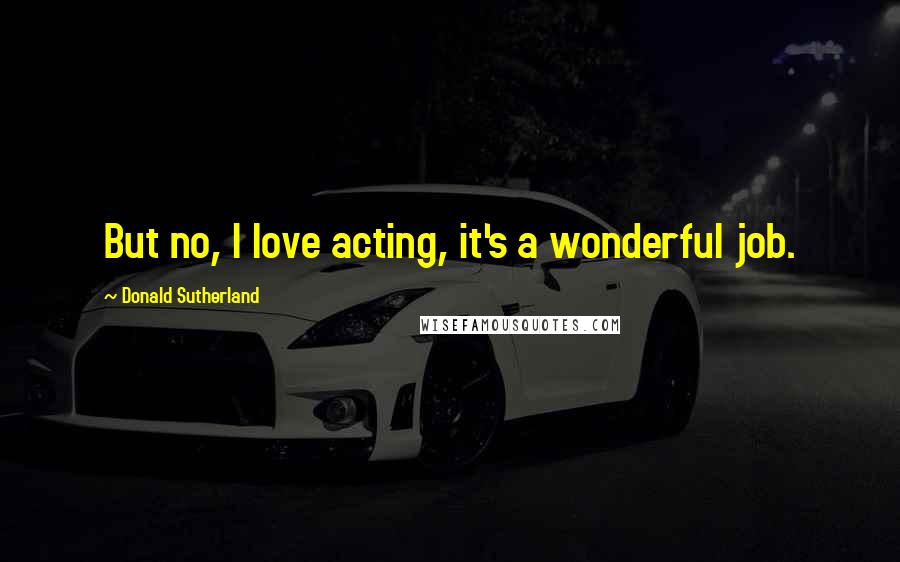 Donald Sutherland Quotes: But no, I love acting, it's a wonderful job.