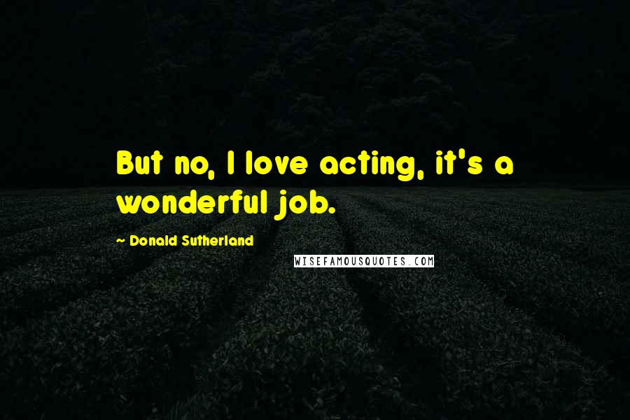 Donald Sutherland Quotes: But no, I love acting, it's a wonderful job.