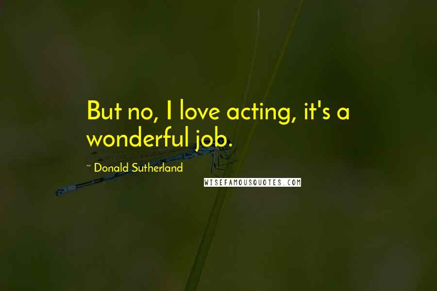 Donald Sutherland Quotes: But no, I love acting, it's a wonderful job.