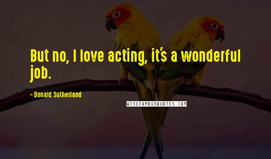 Donald Sutherland Quotes: But no, I love acting, it's a wonderful job.