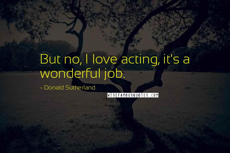 Donald Sutherland Quotes: But no, I love acting, it's a wonderful job.