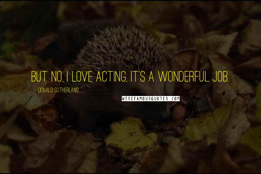 Donald Sutherland Quotes: But no, I love acting, it's a wonderful job.