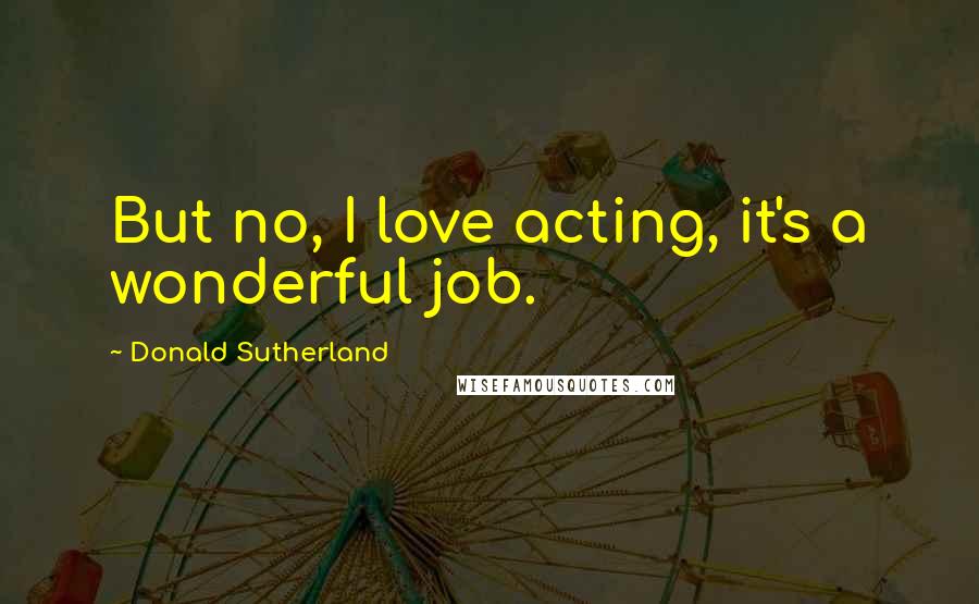 Donald Sutherland Quotes: But no, I love acting, it's a wonderful job.