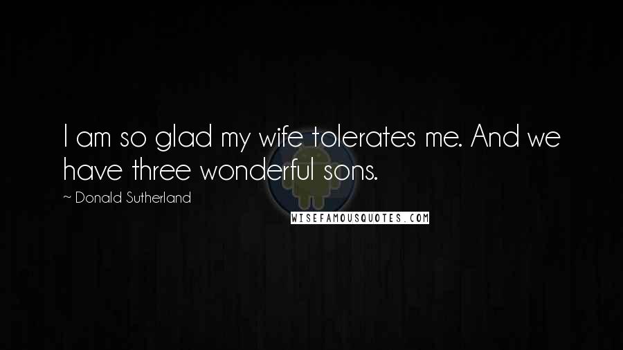 Donald Sutherland Quotes: I am so glad my wife tolerates me. And we have three wonderful sons.