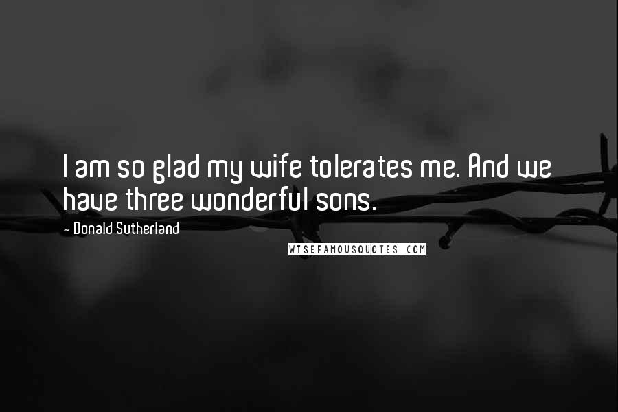 Donald Sutherland Quotes: I am so glad my wife tolerates me. And we have three wonderful sons.