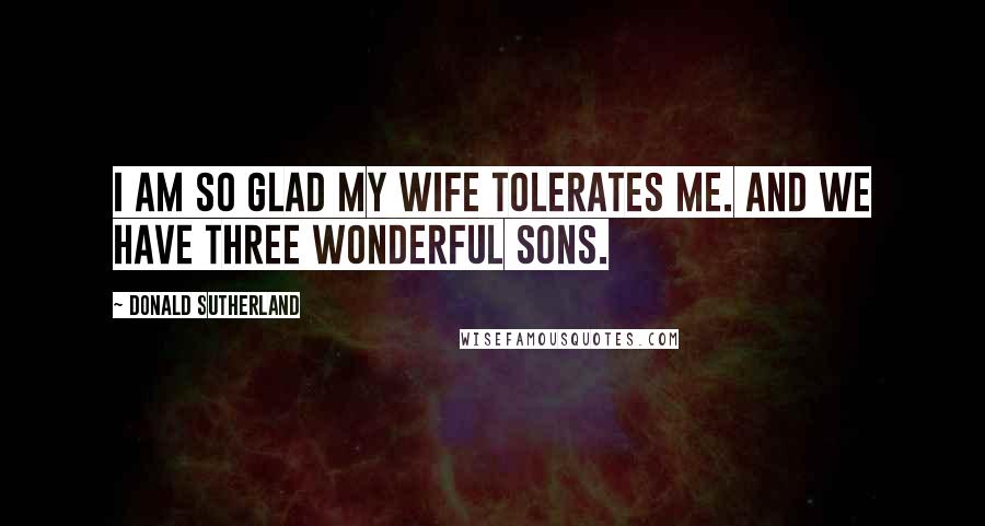 Donald Sutherland Quotes: I am so glad my wife tolerates me. And we have three wonderful sons.