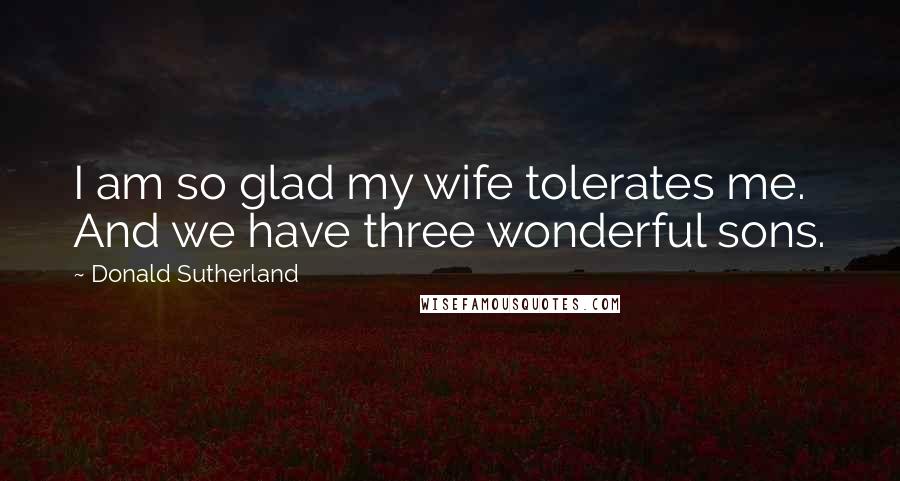 Donald Sutherland Quotes: I am so glad my wife tolerates me. And we have three wonderful sons.