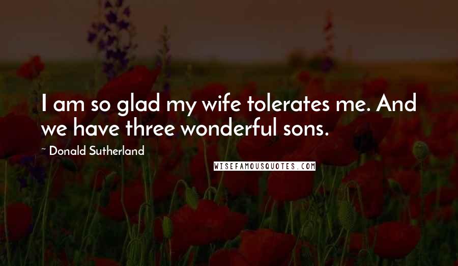 Donald Sutherland Quotes: I am so glad my wife tolerates me. And we have three wonderful sons.