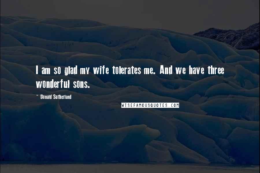 Donald Sutherland Quotes: I am so glad my wife tolerates me. And we have three wonderful sons.