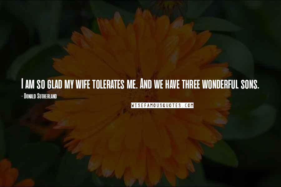 Donald Sutherland Quotes: I am so glad my wife tolerates me. And we have three wonderful sons.