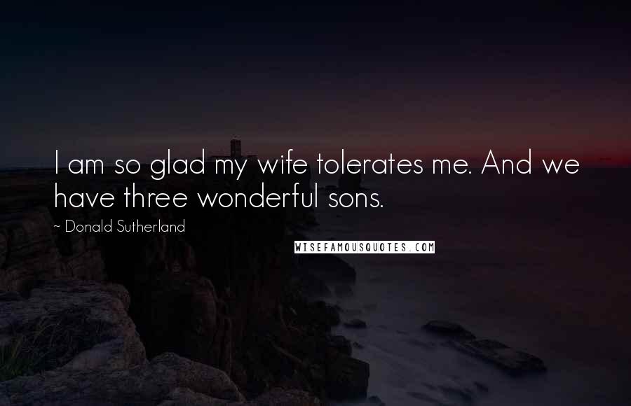 Donald Sutherland Quotes: I am so glad my wife tolerates me. And we have three wonderful sons.