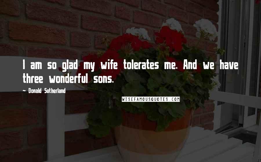 Donald Sutherland Quotes: I am so glad my wife tolerates me. And we have three wonderful sons.