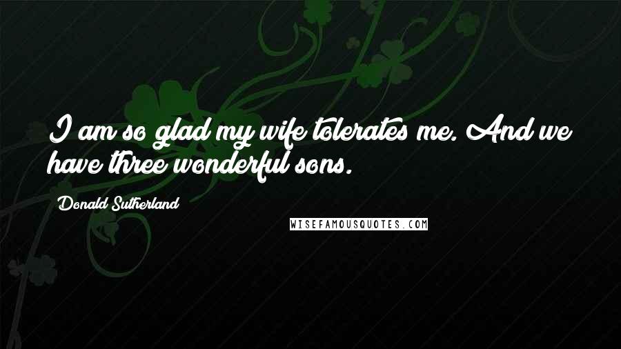 Donald Sutherland Quotes: I am so glad my wife tolerates me. And we have three wonderful sons.