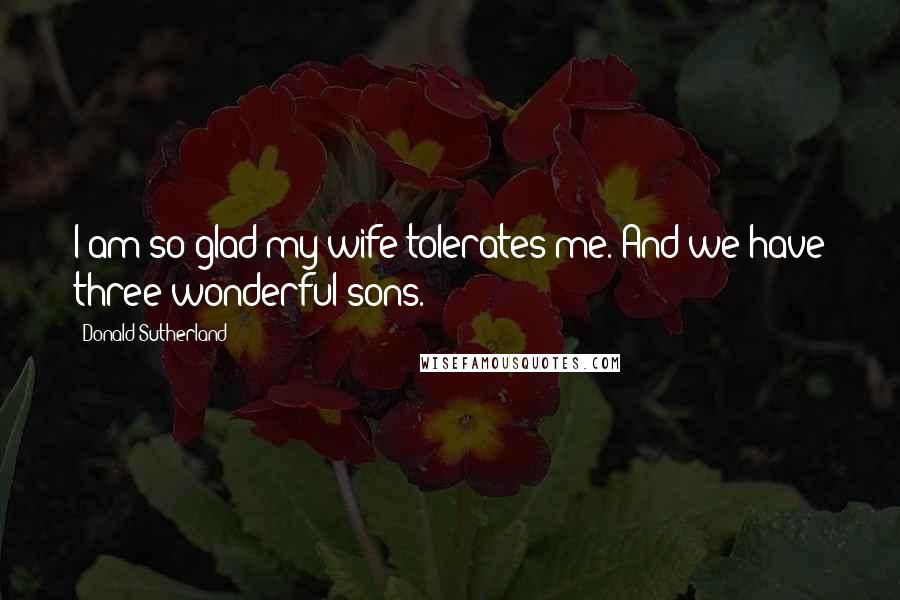 Donald Sutherland Quotes: I am so glad my wife tolerates me. And we have three wonderful sons.