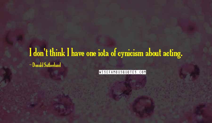 Donald Sutherland Quotes: I don't think I have one iota of cynicism about acting.