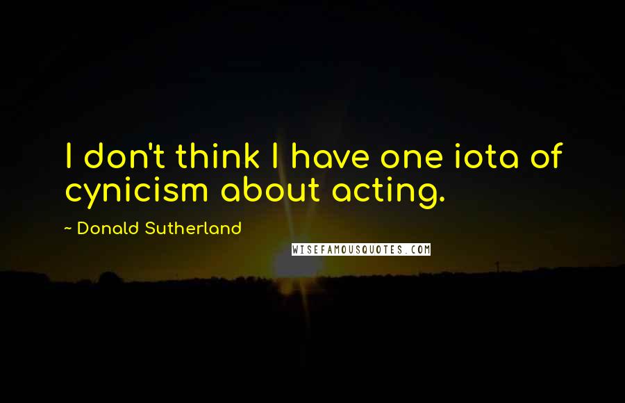 Donald Sutherland Quotes: I don't think I have one iota of cynicism about acting.