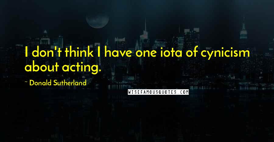 Donald Sutherland Quotes: I don't think I have one iota of cynicism about acting.