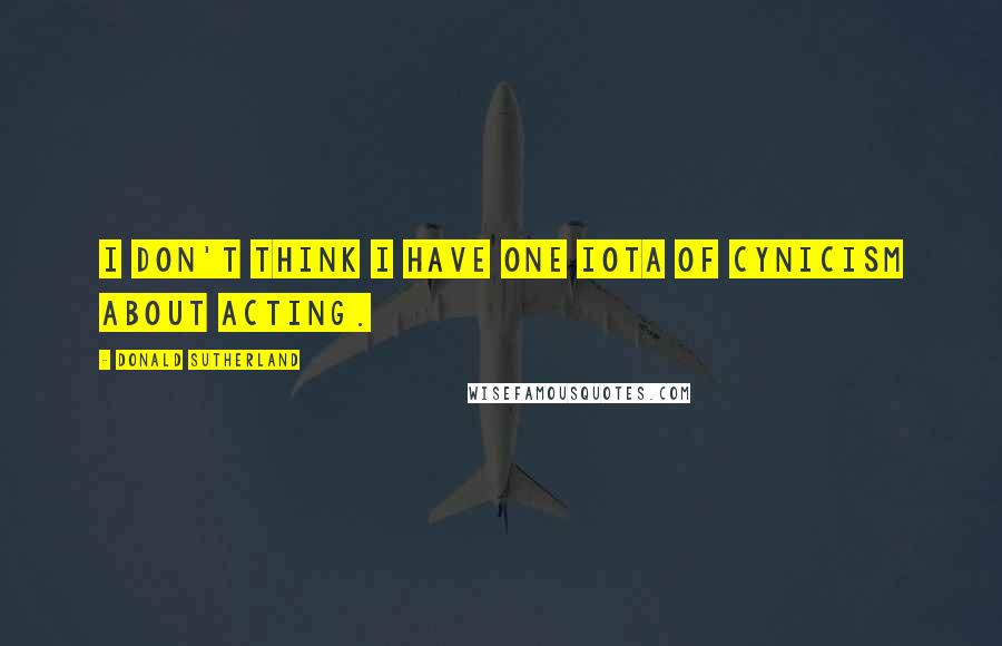 Donald Sutherland Quotes: I don't think I have one iota of cynicism about acting.