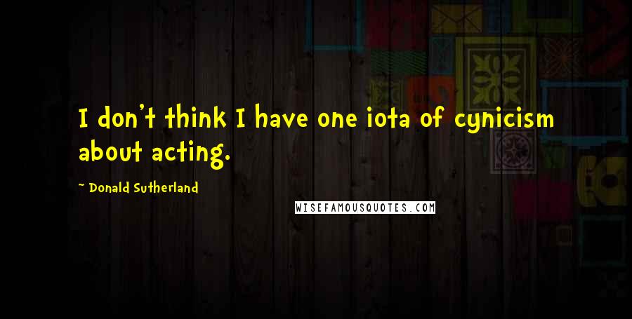 Donald Sutherland Quotes: I don't think I have one iota of cynicism about acting.