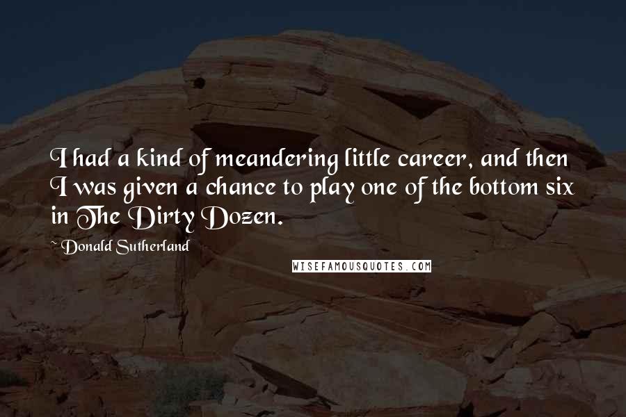 Donald Sutherland Quotes: I had a kind of meandering little career, and then I was given a chance to play one of the bottom six in The Dirty Dozen.
