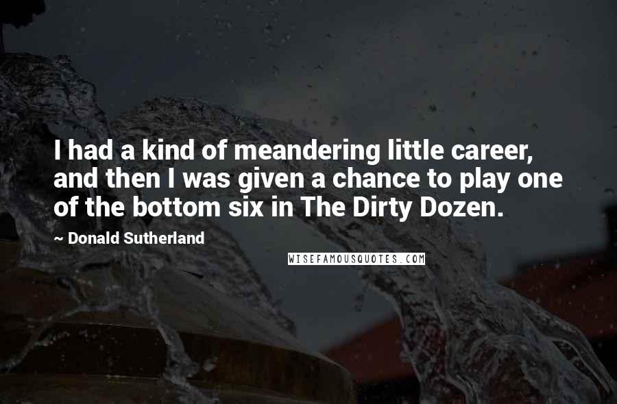 Donald Sutherland Quotes: I had a kind of meandering little career, and then I was given a chance to play one of the bottom six in The Dirty Dozen.