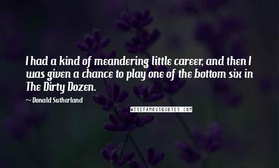 Donald Sutherland Quotes: I had a kind of meandering little career, and then I was given a chance to play one of the bottom six in The Dirty Dozen.