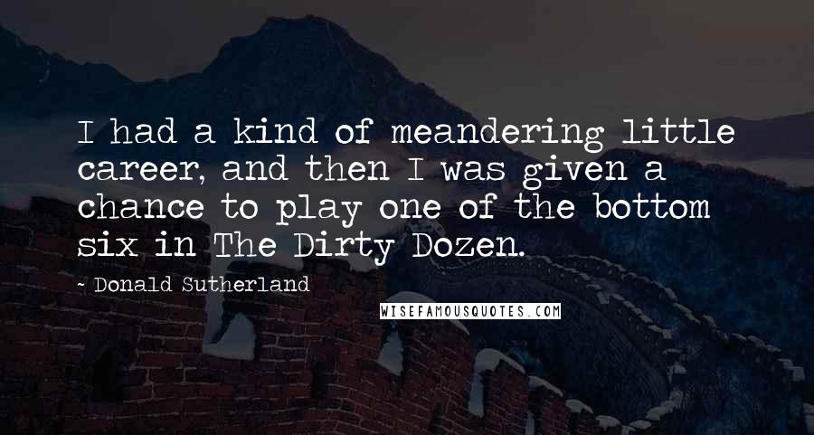 Donald Sutherland Quotes: I had a kind of meandering little career, and then I was given a chance to play one of the bottom six in The Dirty Dozen.