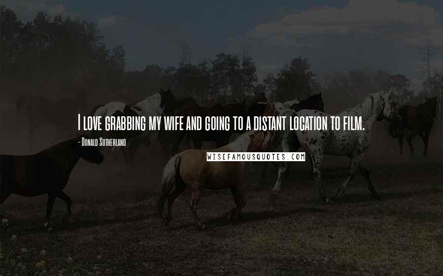 Donald Sutherland Quotes: I love grabbing my wife and going to a distant location to film.