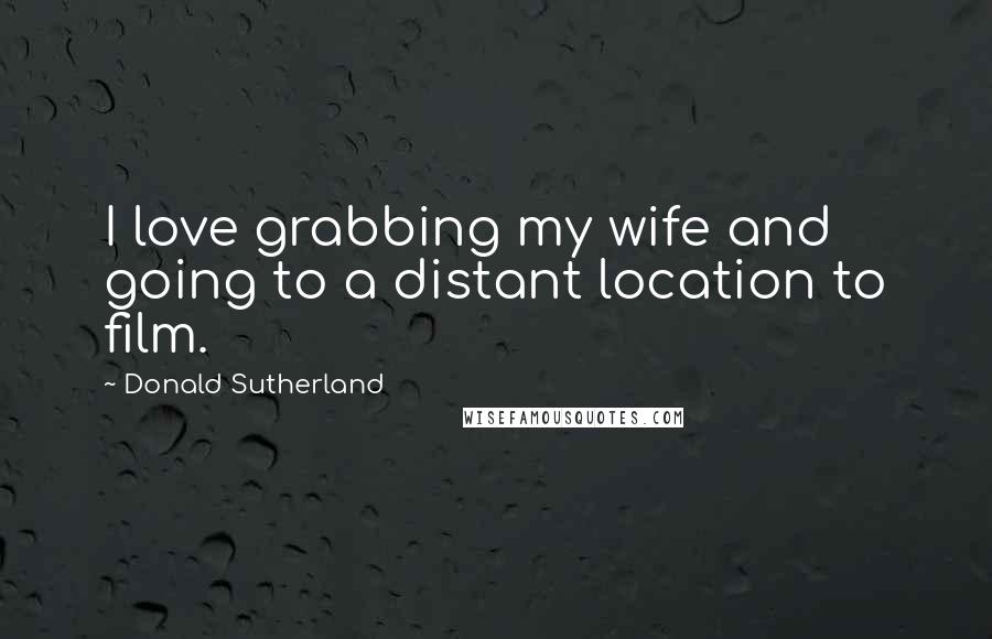 Donald Sutherland Quotes: I love grabbing my wife and going to a distant location to film.