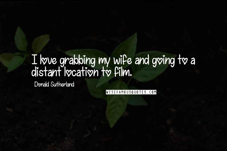 Donald Sutherland Quotes: I love grabbing my wife and going to a distant location to film.