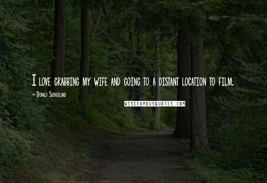 Donald Sutherland Quotes: I love grabbing my wife and going to a distant location to film.