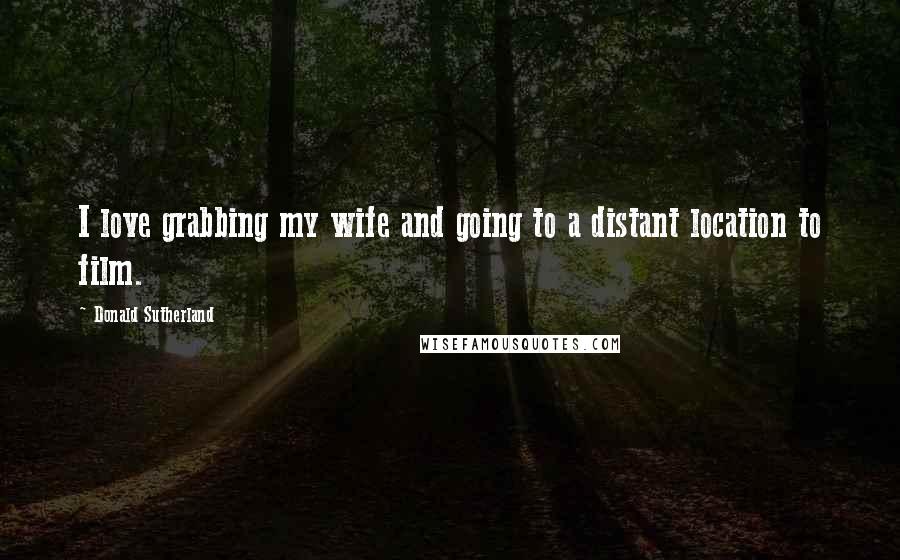 Donald Sutherland Quotes: I love grabbing my wife and going to a distant location to film.