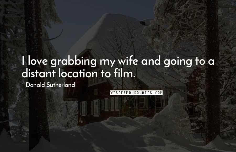 Donald Sutherland Quotes: I love grabbing my wife and going to a distant location to film.