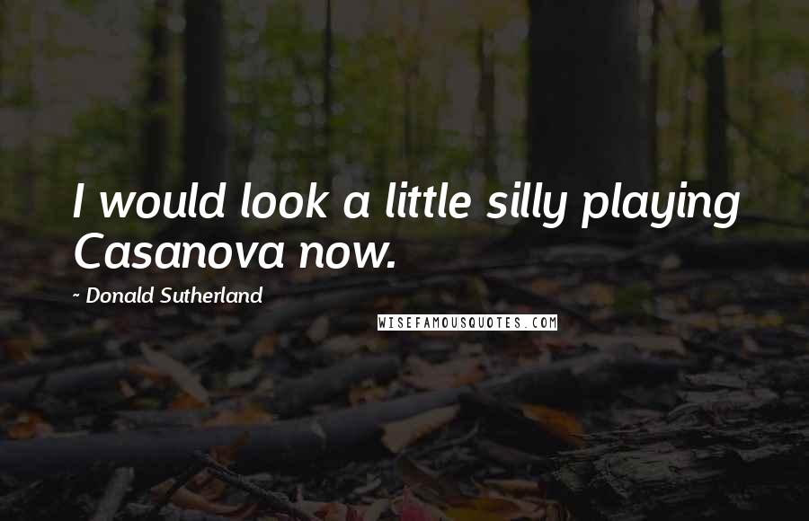 Donald Sutherland Quotes: I would look a little silly playing Casanova now.