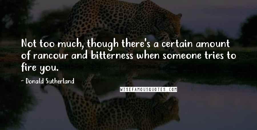 Donald Sutherland Quotes: Not too much, though there's a certain amount of rancour and bitterness when someone tries to fire you.
