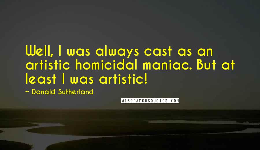 Donald Sutherland Quotes: Well, I was always cast as an artistic homicidal maniac. But at least I was artistic!