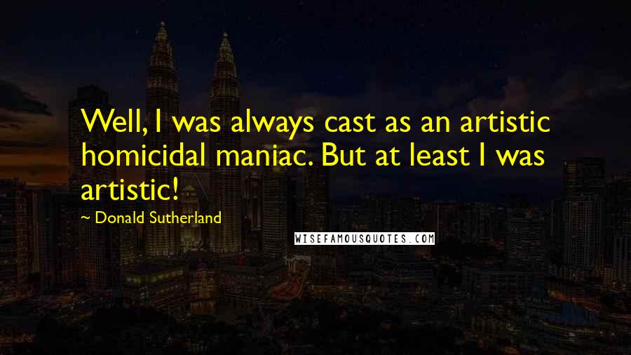 Donald Sutherland Quotes: Well, I was always cast as an artistic homicidal maniac. But at least I was artistic!