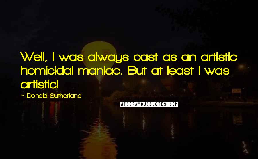 Donald Sutherland Quotes: Well, I was always cast as an artistic homicidal maniac. But at least I was artistic!