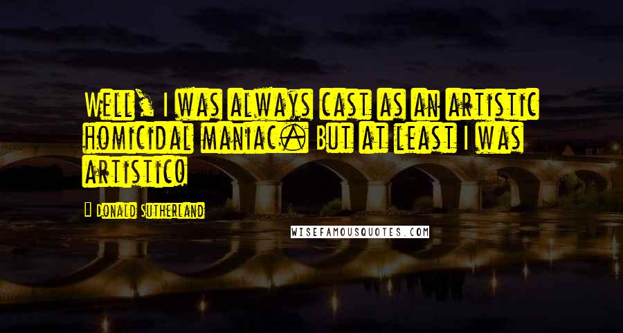 Donald Sutherland Quotes: Well, I was always cast as an artistic homicidal maniac. But at least I was artistic!