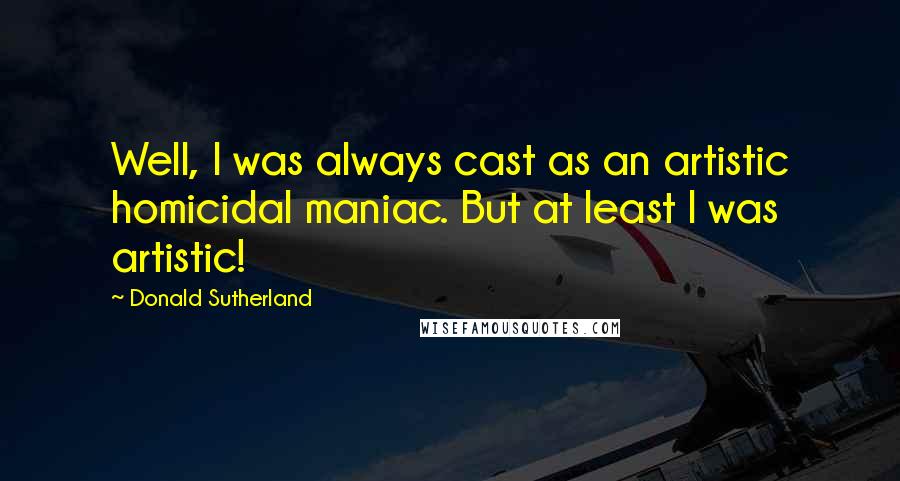 Donald Sutherland Quotes: Well, I was always cast as an artistic homicidal maniac. But at least I was artistic!