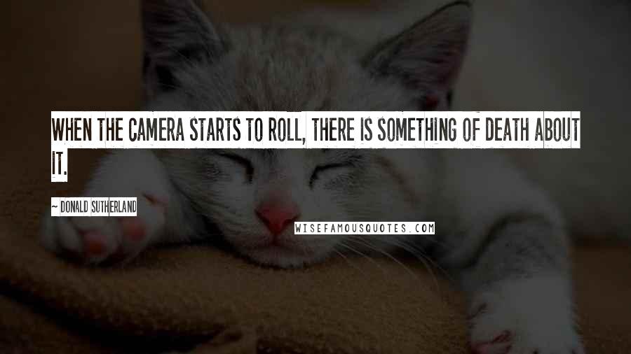 Donald Sutherland Quotes: When the camera starts to roll, there is something of death about it.