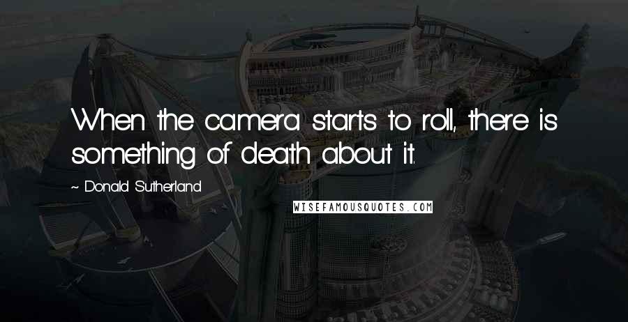 Donald Sutherland Quotes: When the camera starts to roll, there is something of death about it.